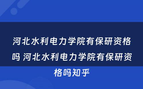 河北水利电力学院有保研资格吗 河北水利电力学院有保研资格吗知乎