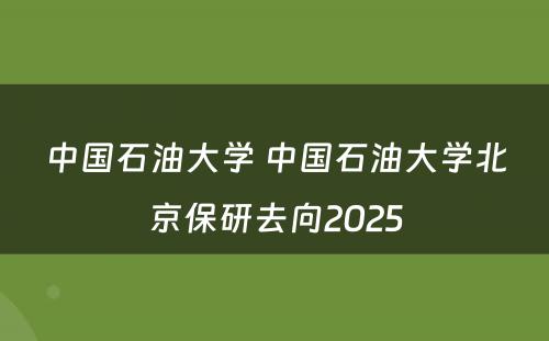 中国石油大学 中国石油大学北京保研去向2025