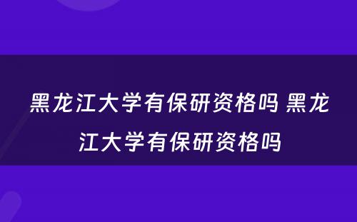 黑龙江大学有保研资格吗 黑龙江大学有保研资格吗