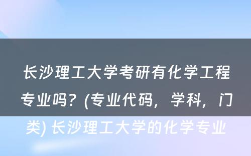 长沙理工大学考研有化学工程专业吗？(专业代码，学科，门类) 长沙理工大学的化学专业