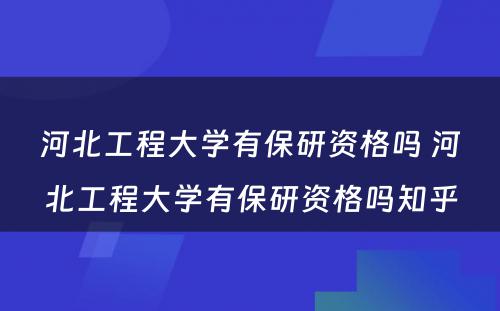 河北工程大学有保研资格吗 河北工程大学有保研资格吗知乎