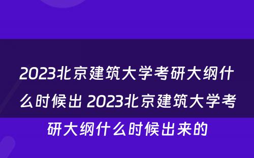 2023北京建筑大学考研大纲什么时候出 2023北京建筑大学考研大纲什么时候出来的