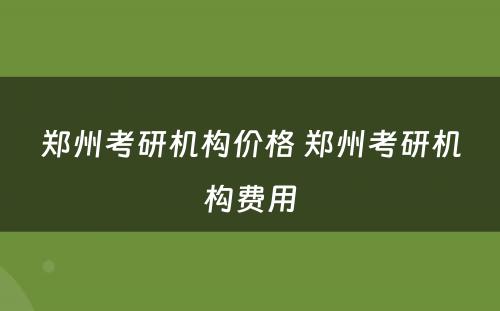 郑州考研机构价格 郑州考研机构费用