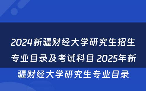 2024新疆财经大学研究生招生专业目录及考试科目 2025年新疆财经大学研究生专业目录