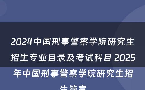 2024中国刑事警察学院研究生招生专业目录及考试科目 2025年中国刑事警察学院研究生招生简章