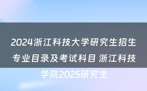 2024浙江科技大学研究生招生专业目录及考试科目 浙江科技学院2025研究生