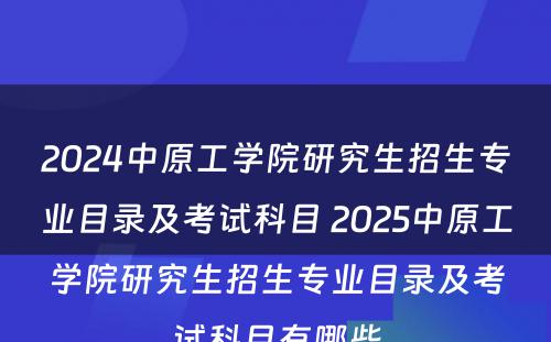 2024中原工学院研究生招生专业目录及考试科目 2025中原工学院研究生招生专业目录及考试科目有哪些