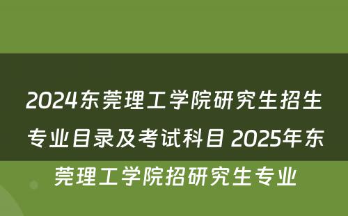 2024东莞理工学院研究生招生专业目录及考试科目 2025年东莞理工学院招研究生专业