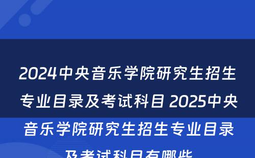 2024中央音乐学院研究生招生专业目录及考试科目 2025中央音乐学院研究生招生专业目录及考试科目有哪些