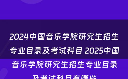 2024中国音乐学院研究生招生专业目录及考试科目 2025中国音乐学院研究生招生专业目录及考试科目有哪些