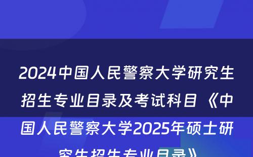 2024中国人民警察大学研究生招生专业目录及考试科目 《中国人民警察大学2025年硕士研究生招生专业目录》