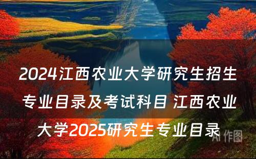 2024江西农业大学研究生招生专业目录及考试科目 江西农业大学2025研究生专业目录