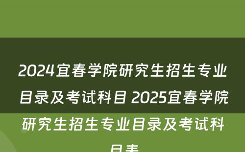 2024宜春学院研究生招生专业目录及考试科目 2025宜春学院研究生招生专业目录及考试科目表