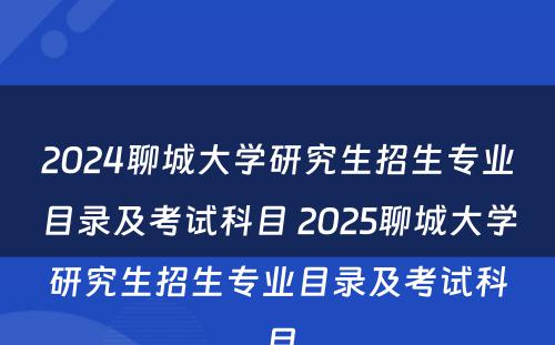 2024聊城大学研究生招生专业目录及考试科目 2025聊城大学研究生招生专业目录及考试科目