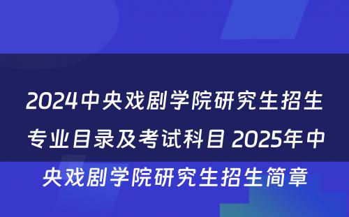 2024中央戏剧学院研究生招生专业目录及考试科目 2025年中央戏剧学院研究生招生简章