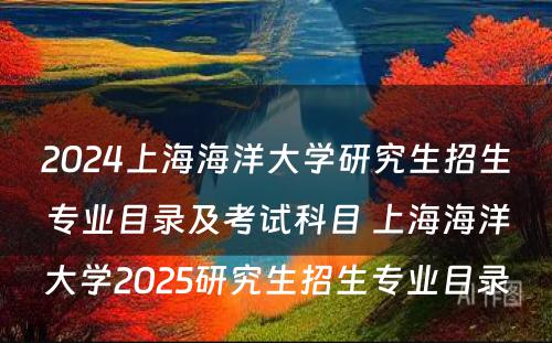 2024上海海洋大学研究生招生专业目录及考试科目 上海海洋大学2025研究生招生专业目录