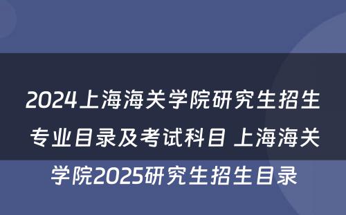 2024上海海关学院研究生招生专业目录及考试科目 上海海关学院2025研究生招生目录