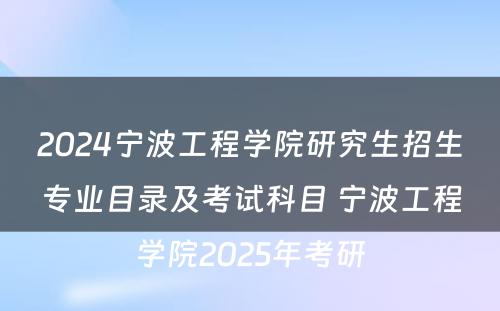 2024宁波工程学院研究生招生专业目录及考试科目 宁波工程学院2025年考研
