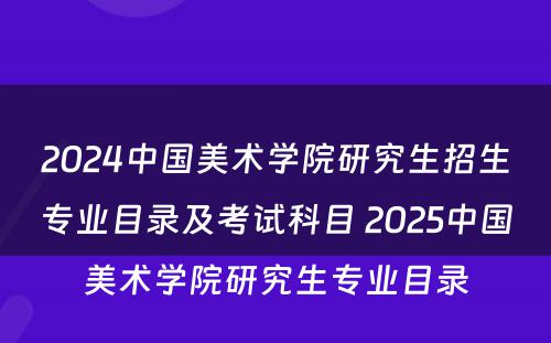 2024中国美术学院研究生招生专业目录及考试科目 2025中国美术学院研究生专业目录