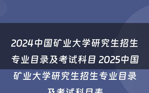 2024中国矿业大学研究生招生专业目录及考试科目 2025中国矿业大学研究生招生专业目录及考试科目表