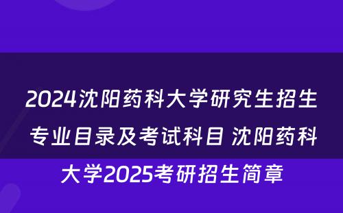 2024沈阳药科大学研究生招生专业目录及考试科目 沈阳药科大学2025考研招生简章