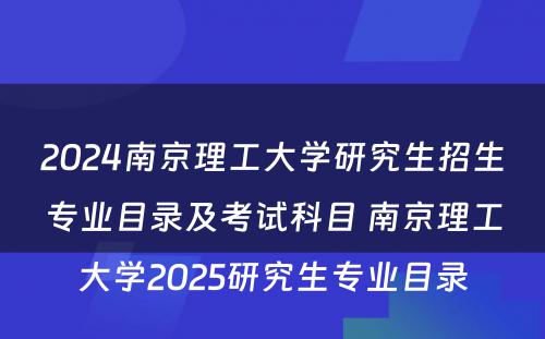 2024南京理工大学研究生招生专业目录及考试科目 南京理工大学2025研究生专业目录