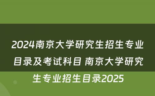 2024南京大学研究生招生专业目录及考试科目 南京大学研究生专业招生目录2025