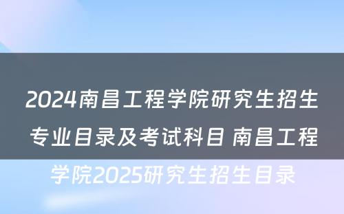 2024南昌工程学院研究生招生专业目录及考试科目 南昌工程学院2025研究生招生目录
