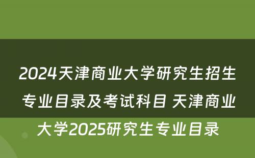 2024天津商业大学研究生招生专业目录及考试科目 天津商业大学2025研究生专业目录