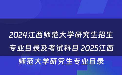 2024江西师范大学研究生招生专业目录及考试科目 2025江西师范大学研究生专业目录