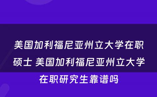 美国加利福尼亚州立大学在职硕士 美国加利福尼亚州立大学在职研究生靠谱吗