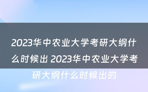 2023华中农业大学考研大纲什么时候出 2023华中农业大学考研大纲什么时候出的