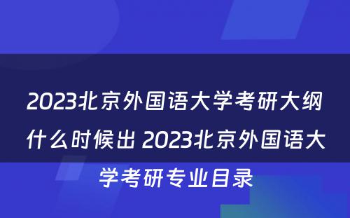 2023北京外国语大学考研大纲什么时候出 2023北京外国语大学考研专业目录