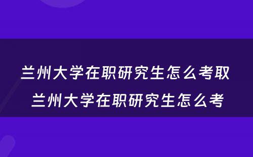 兰州大学在职研究生怎么考取 兰州大学在职研究生怎么考