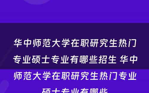 华中师范大学在职研究生热门专业硕士专业有哪些招生 华中师范大学在职研究生热门专业硕士专业有哪些