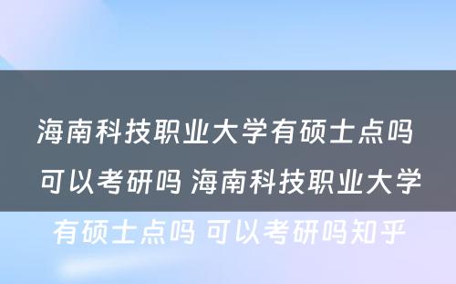 海南科技职业大学有硕士点吗 可以考研吗 海南科技职业大学有硕士点吗 可以考研吗知乎