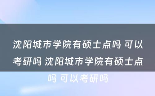 沈阳城市学院有硕士点吗 可以考研吗 沈阳城市学院有硕士点吗 可以考研吗