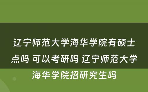 辽宁师范大学海华学院有硕士点吗 可以考研吗 辽宁师范大学海华学院招研究生吗