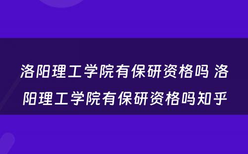 洛阳理工学院有保研资格吗 洛阳理工学院有保研资格吗知乎
