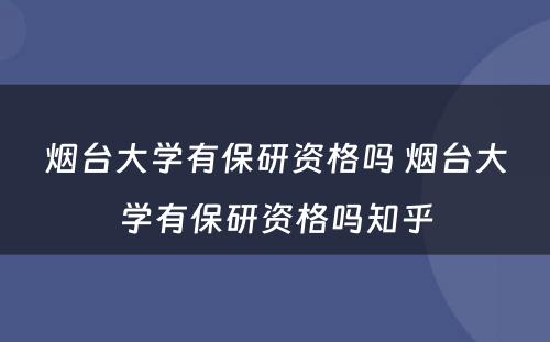 烟台大学有保研资格吗 烟台大学有保研资格吗知乎