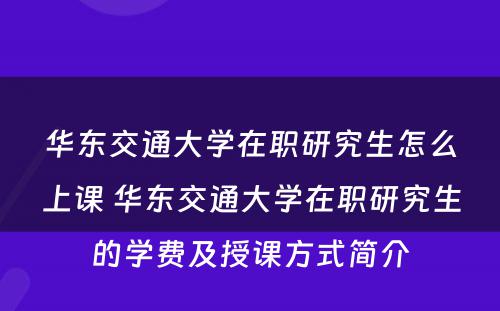 华东交通大学在职研究生怎么上课 华东交通大学在职研究生的学费及授课方式简介