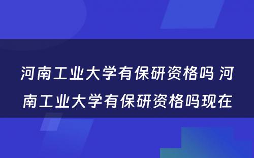 河南工业大学有保研资格吗 河南工业大学有保研资格吗现在