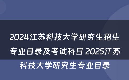 2024江苏科技大学研究生招生专业目录及考试科目 2025江苏科技大学研究生专业目录