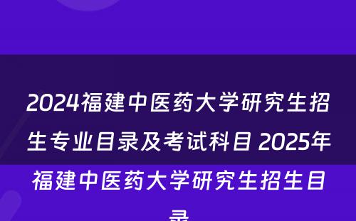 2024福建中医药大学研究生招生专业目录及考试科目 2025年福建中医药大学研究生招生目录