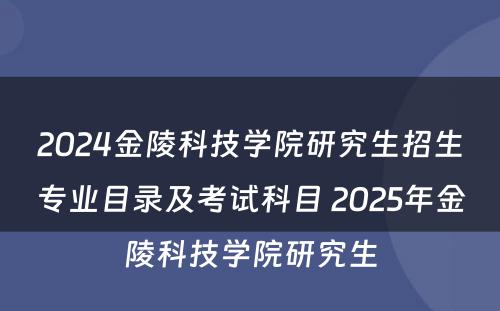 2024金陵科技学院研究生招生专业目录及考试科目 2025年金陵科技学院研究生
