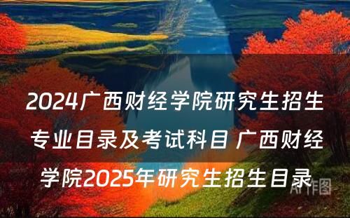 2024广西财经学院研究生招生专业目录及考试科目 广西财经学院2025年研究生招生目录