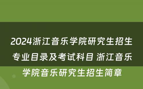 2024浙江音乐学院研究生招生专业目录及考试科目 浙江音乐学院音乐研究生招生简章