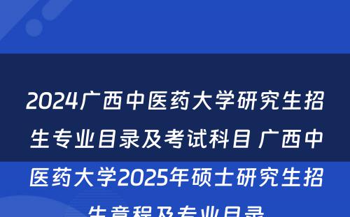 2024广西中医药大学研究生招生专业目录及考试科目 广西中医药大学2025年硕士研究生招生章程及专业目录