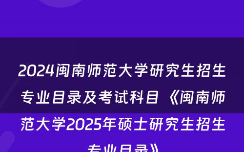 2024闽南师范大学研究生招生专业目录及考试科目 《闽南师范大学2025年硕士研究生招生专业目录》