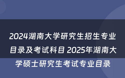 2024湖南大学研究生招生专业目录及考试科目 2025年湖南大学硕士研究生考试专业目录